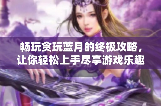 畅玩贪玩蓝月的终极攻略，让你轻松上手尽享游戏乐趣