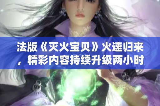 法版《灭火宝贝》火速归来，精彩内容持续升级两小时十九分钟