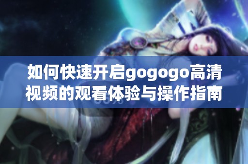 如何快速开启gogogo高清视频的观看体验与操作指南