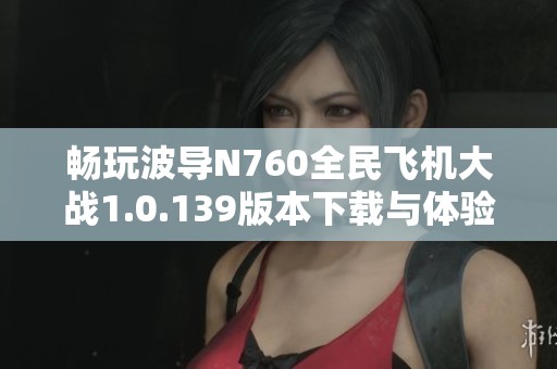 畅玩波导N760全民飞机大战1.0.139版本下载与体验攻略
