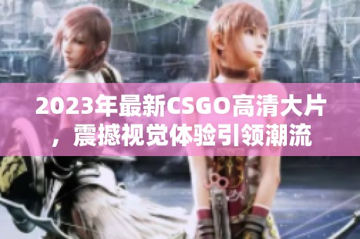 2023年最新CSGO高清大片，震撼视觉体验引领潮流