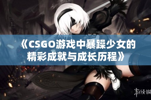 《CSGO游戏中暴躁少女的精彩成就与成长历程》