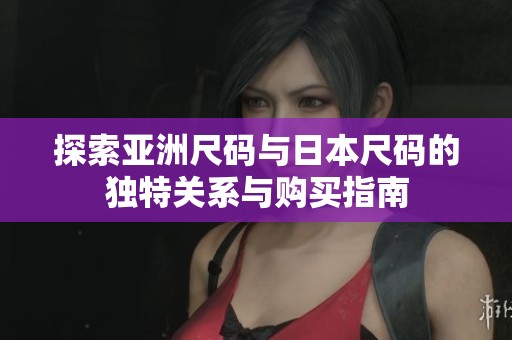 探索亚洲尺码与日本尺码的独特关系与购买指南