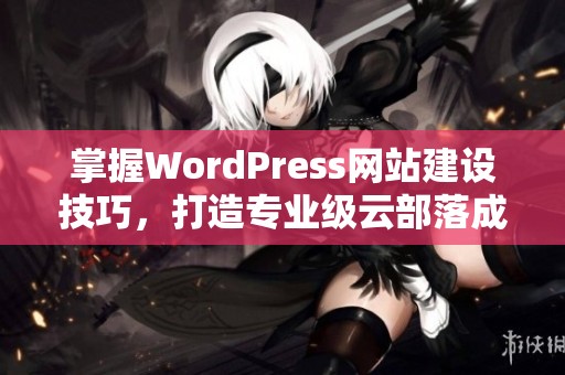 掌握WordPress网站建设技巧，打造专业级云部落成品网站指南