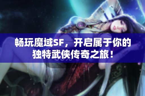 畅玩魔域SF，开启属于你的独特武侠传奇之旅！