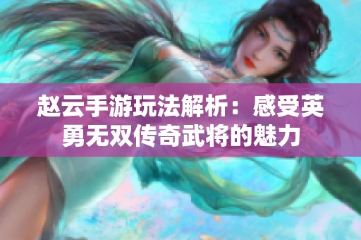 赵云手游玩法解析：感受英勇无双传奇武将的魅力