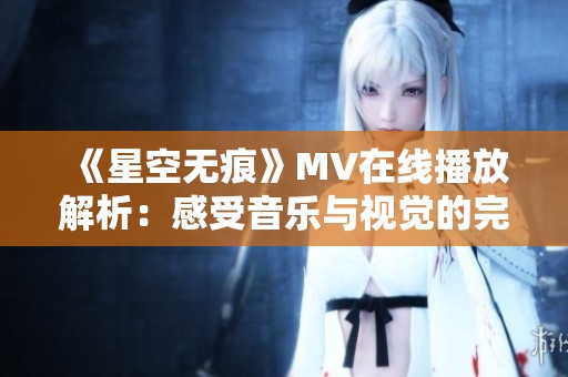 《星空无痕》MV在线播放解析：感受音乐与视觉的完美融合