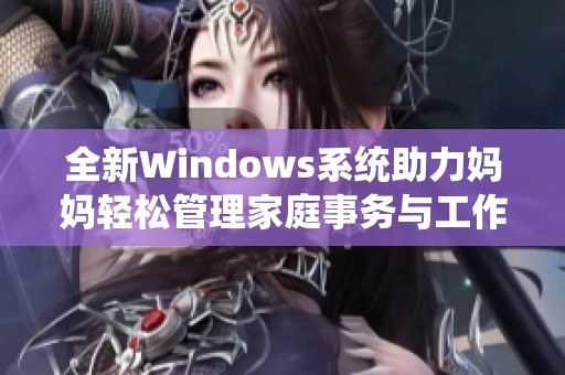 全新Windows系统助力妈妈轻松管理家庭事务与工作生活