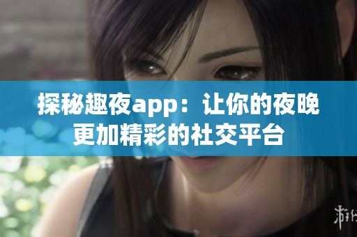 探秘趣夜app：让你的夜晚更加精彩的社交平台