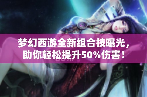 梦幻西游全新组合技曝光，助你轻松提升50%伤害！