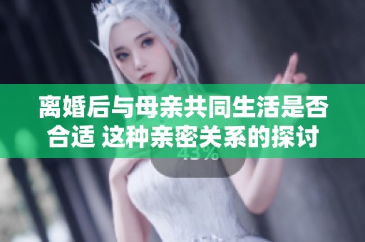 离婚后与母亲共同生活是否合适 这种亲密关系的探讨