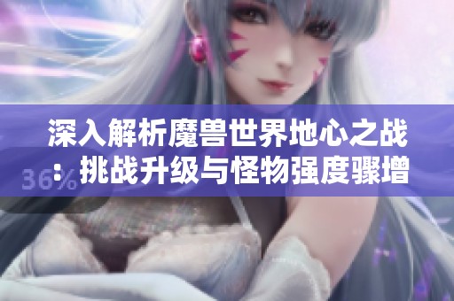 深入解析魔兽世界地心之战：挑战升级与怪物强度骤增的全新练级体验