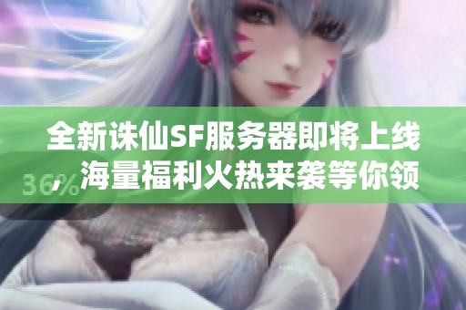 全新诛仙SF服务器即将上线，海量福利火热来袭等你领取！