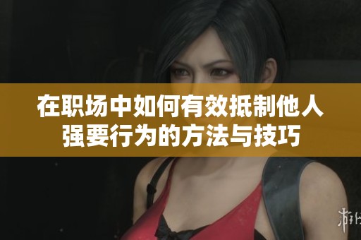 在职场中如何有效抵制他人强要行为的方法与技巧