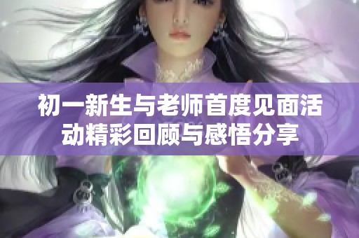 初一新生与老师首度见面活动精彩回顾与感悟分享