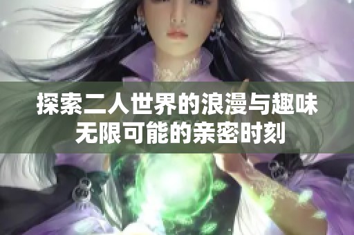 探索二人世界的浪漫与趣味 无限可能的亲密时刻