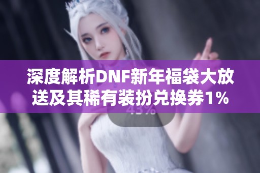 深度解析DNF新年福袋大放送及其稀有装扮兑换券1%概率秘密