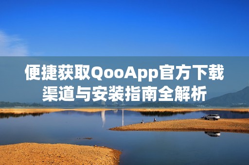 便捷获取QooApp官方下载渠道与安装指南全解析