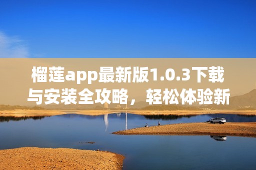 榴莲app最新版1.0.3下载与安装全攻略，轻松体验新功能