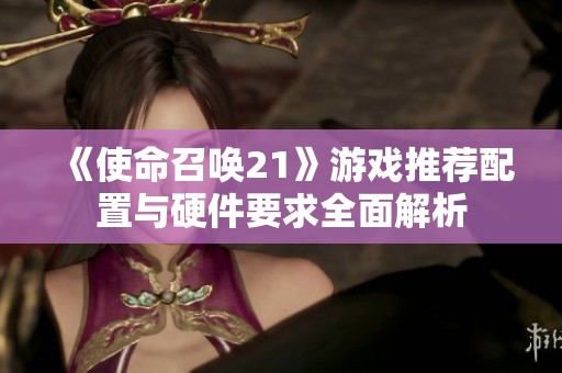 《使命召唤21》游戏推荐配置与硬件要求全面解析