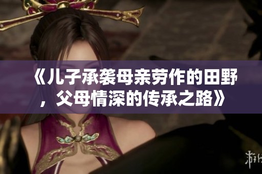 《儿子承袭母亲劳作的田野，父母情深的传承之路》