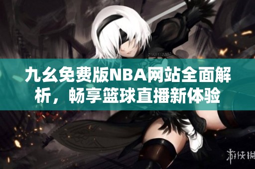 九幺免费版NBA网站全面解析，畅享篮球直播新体验