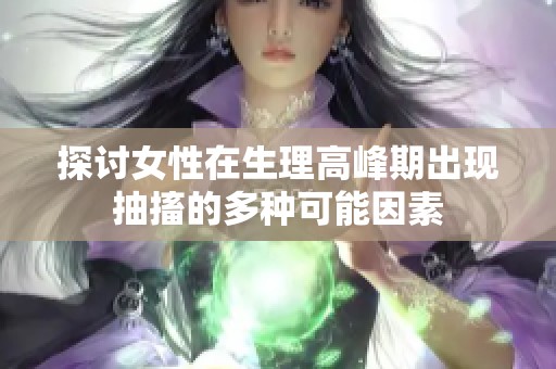 探讨女性在生理高峰期出现抽搐的多种可能因素
