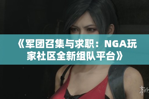 《军团召集与求职：NGA玩家社区全新组队平台》