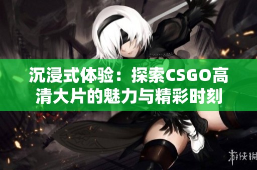 沉浸式体验：探索CSGO高清大片的魅力与精彩时刻