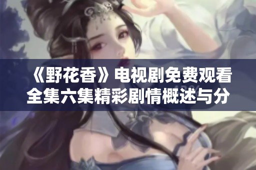 《野花香》电视剧免费观看全集六集精彩剧情概述与分析