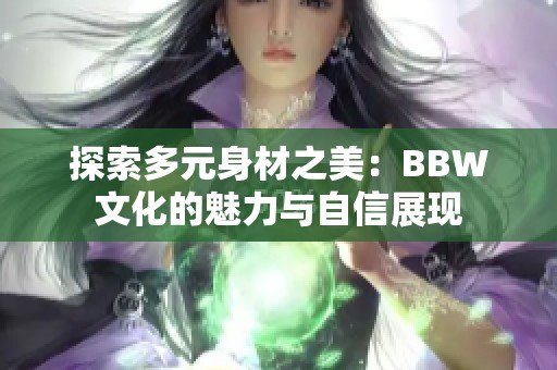 探索多元身材之美：BBW文化的魅力与自信展现