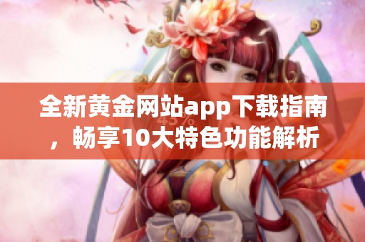 全新黄金网站app下载指南，畅享10大特色功能解析