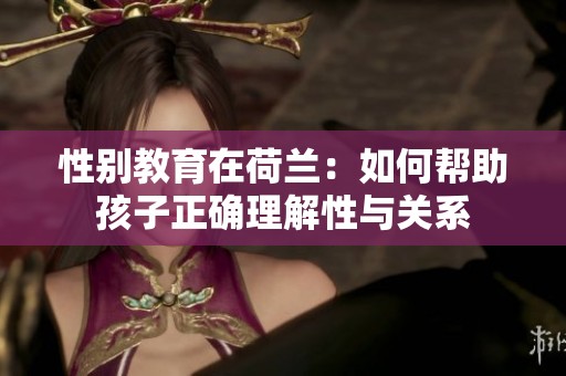 性别教育在荷兰：如何帮助孩子正确理解性与关系