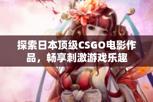 探索日本顶级CSGO电影作品，畅享刺激游戏乐趣