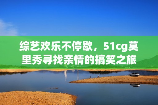 综艺欢乐不停歇，51cg莫里秀寻找亲情的搞笑之旅