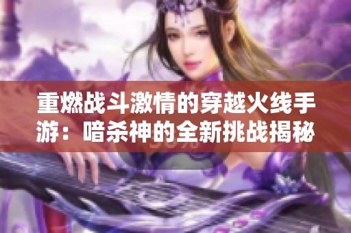 重燃战斗激情的穿越火线手游：喑杀神的全新挑战揭秘