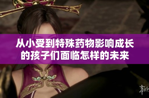 从小受到特殊药物影响成长的孩子们面临怎样的未来