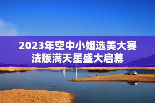 2023年空中小姐选美大赛法版满天星盛大启幕