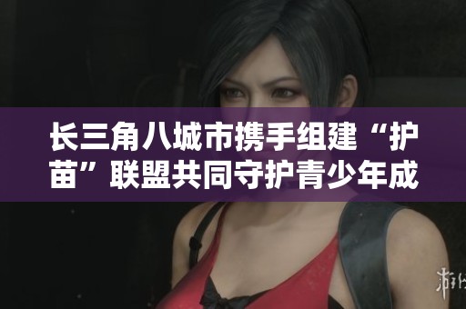 长三角八城市携手组建“护苗”联盟共同守护青少年成长