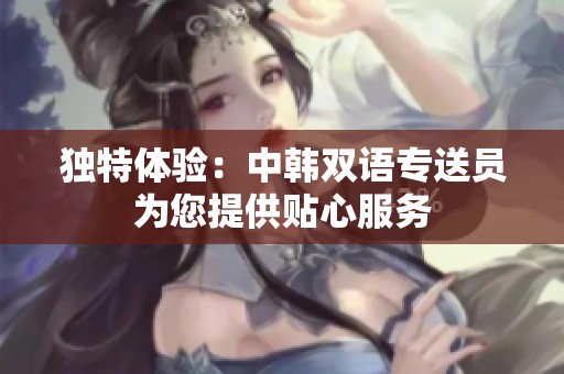 独特体验：中韩双语专送员为您提供贴心服务