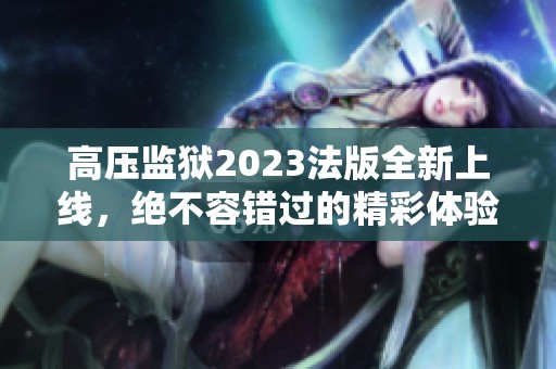 高压监狱2023法版全新上线，绝不容错过的精彩体验