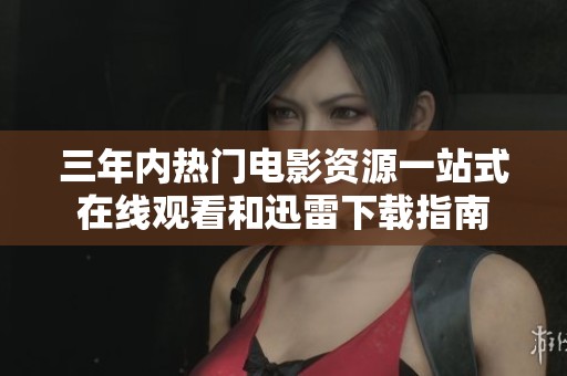三年内热门电影资源一站式在线观看和迅雷下载指南