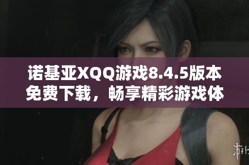 诺基亚XQQ游戏8.4.5版本免费下载，畅享精彩游戏体验