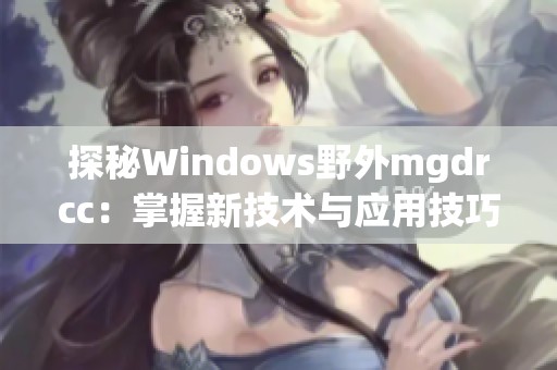 探秘Windows野外mgdrcc：掌握新技术与应用技巧