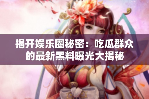 揭开娱乐圈秘密：吃瓜群众的最新黑料曝光大揭秘