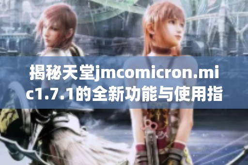 揭秘天堂jmcomicron.mic1.7.1的全新功能与使用指南