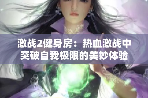 激战2健身房：热血激战中突破自我极限的美妙体验