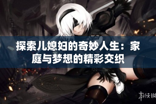 探索儿媳妇的奇妙人生：家庭与梦想的精彩交织