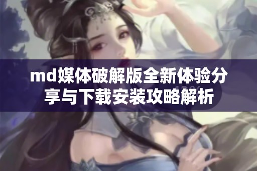 md媒体破解版全新体验分享与下载安装攻略解析