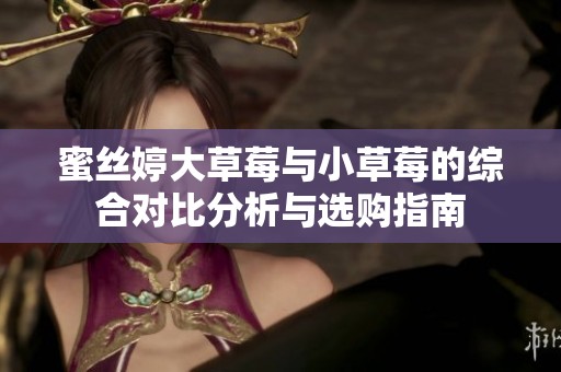 蜜丝婷大草莓与小草莓的综合对比分析与选购指南